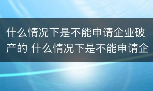 什么情况下是不能申请企业破产的 什么情况下是不能申请企业破产的情形