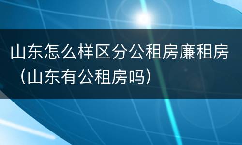 山东怎么样区分公租房廉租房（山东有公租房吗）