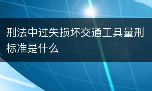 刑法中过失损坏交通工具量刑标准是什么