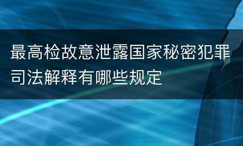 最高检故意泄露国家秘密犯罪司法解释有哪些规定