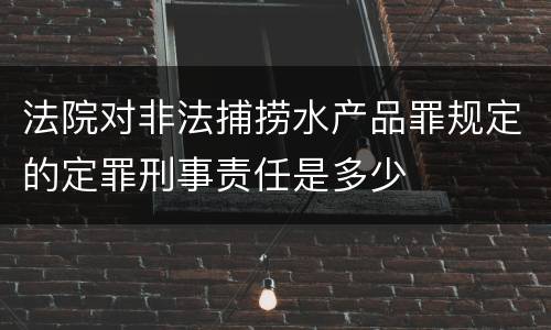 法院对非法捕捞水产品罪规定的定罪刑事责任是多少