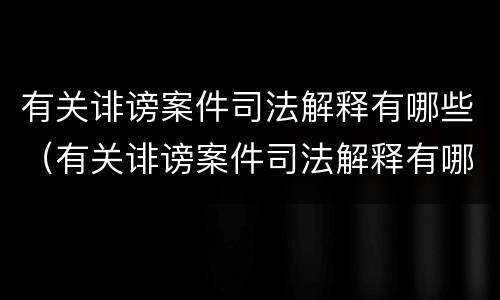 有关诽谤案件司法解释有哪些（有关诽谤案件司法解释有哪些问题）