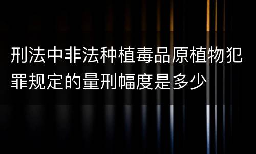 刑法中非法种植毒品原植物犯罪规定的量刑幅度是多少