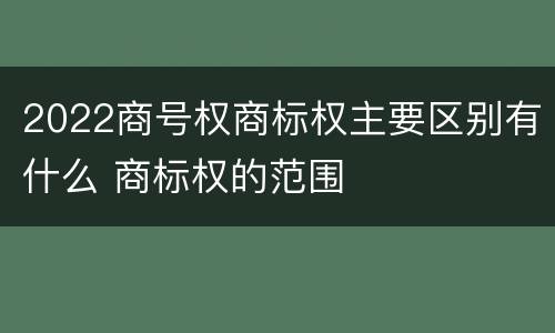 2022商号权商标权主要区别有什么 商标权的范围