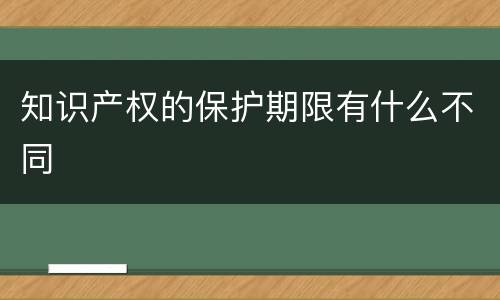知识产权的保护期限有什么不同