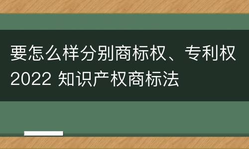 要怎么样分别商标权、专利权2022 知识产权商标法