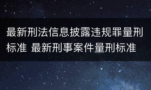 最新刑法信息披露违规罪量刑标准 最新刑事案件量刑标准