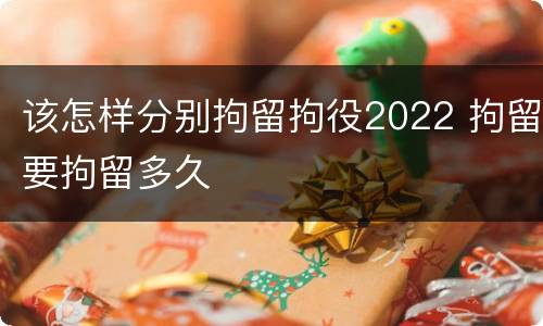 该怎样分别拘留拘役2022 拘留要拘留多久