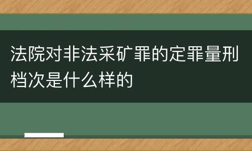 法院对非法采矿罪的定罪量刑档次是什么样的