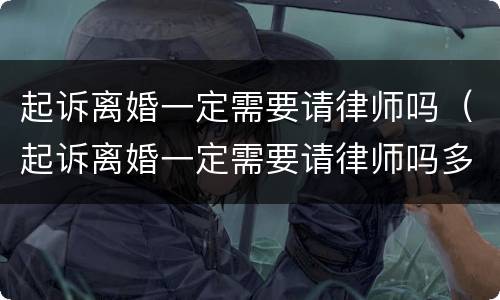 起诉离婚一定需要请律师吗（起诉离婚一定需要请律师吗多少钱）