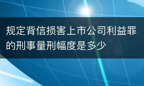 规定背信损害上市公司利益罪的刑事量刑幅度是多少