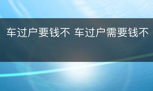 车过户要钱不 车过户需要钱不
