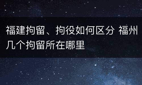 福建拘留、拘役如何区分 福州几个拘留所在哪里