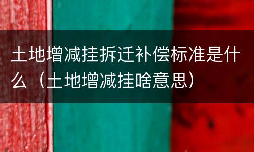 土地增减挂拆迁补偿标准是什么（土地增减挂啥意思）