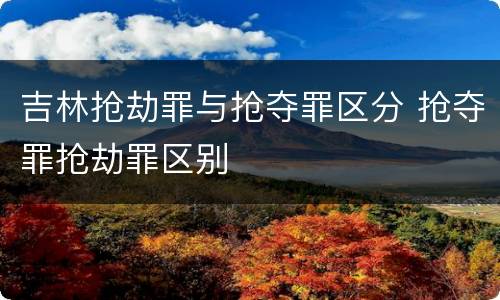 吉林抢劫罪与抢夺罪区分 抢夺罪抢劫罪区别