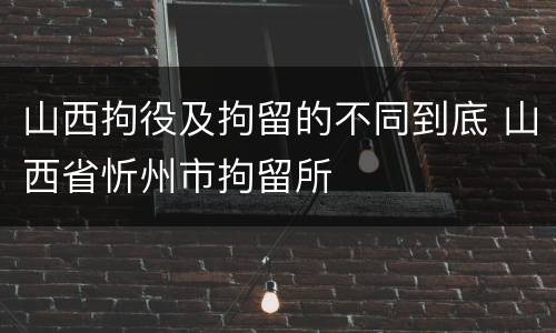 山西拘役及拘留的不同到底 山西省忻州市拘留所