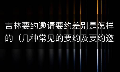 吉林要约邀请要约差别是怎样的（几种常见的要约及要约邀请）