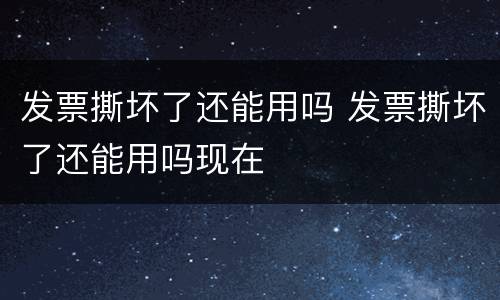 发票撕坏了还能用吗 发票撕坏了还能用吗现在