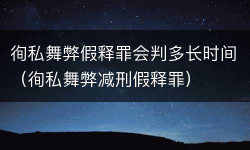 徇私舞弊假释罪会判多长时间（徇私舞弊减刑假释罪）