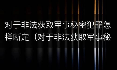 对于非法获取军事秘密犯罪怎样断定（对于非法获取军事秘密犯罪怎样断定罪名）