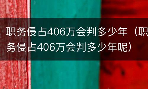 职务侵占406万会判多少年（职务侵占406万会判多少年呢）