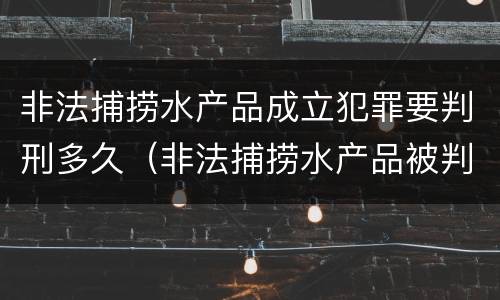非法捕捞水产品成立犯罪要判刑多久（非法捕捞水产品被判刑）