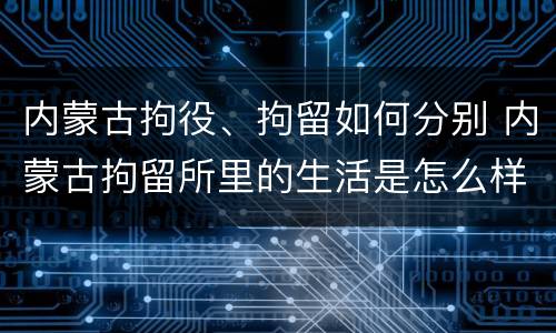 内蒙古拘役、拘留如何分别 内蒙古拘留所里的生活是怎么样的