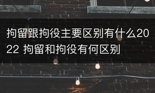 拘留跟拘役主要区别有什么2022 拘留和拘役有何区别