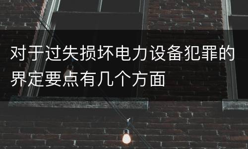 对于过失损坏电力设备犯罪的界定要点有几个方面