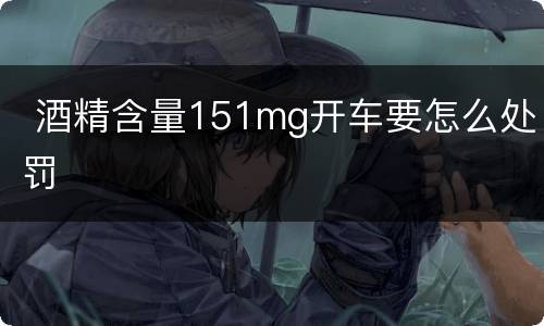  酒精含量151mg开车要怎么处罚