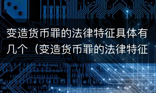 变造货币罪的法律特征具体有几个（变造货币罪的法律特征具体有几个方面）