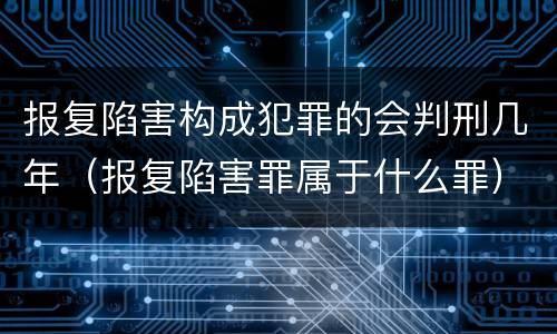 报复陷害构成犯罪的会判刑几年（报复陷害罪属于什么罪）