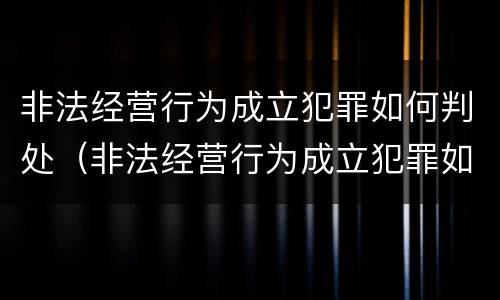 非法经营行为成立犯罪如何判处（非法经营行为成立犯罪如何判处的）