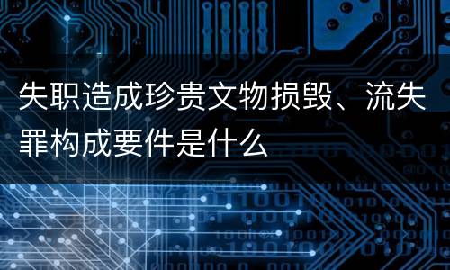 失职造成珍贵文物损毁、流失罪构成要件是什么