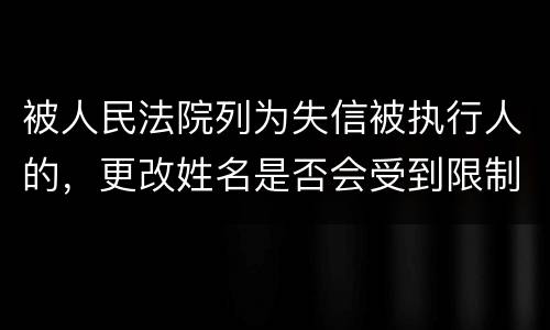 被人民法院列为失信被执行人的，更改姓名是否会受到限制