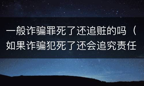 一般诈骗罪死了还追赃的吗（如果诈骗犯死了还会追究责任吗）