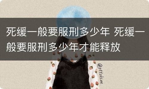 死缓一般要服刑多少年 死缓一般要服刑多少年才能释放