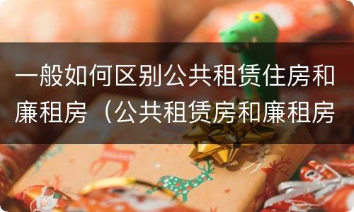 一般如何区别公共租赁住房和廉租房（公共租赁房和廉租房有什么区别）