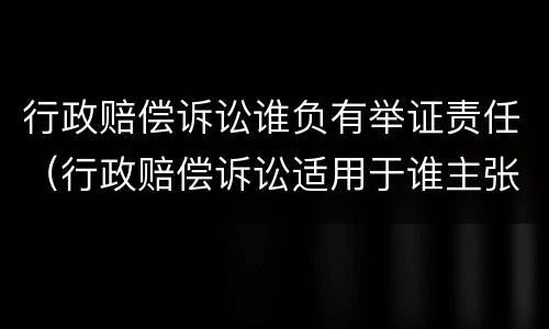 行政赔偿诉讼谁负有举证责任（行政赔偿诉讼适用于谁主张谁举证）