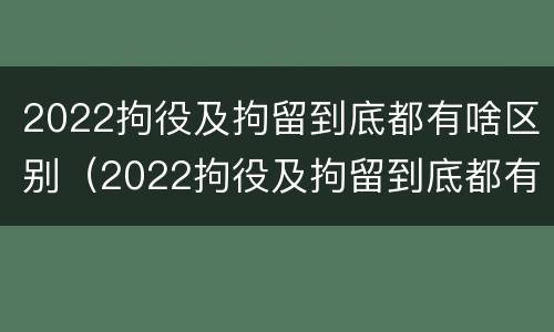 2022拘役及拘留到底都有啥区别（2022拘役及拘留到底都有啥区别呢）