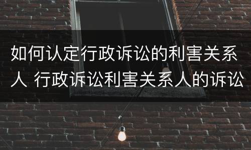 如何认定行政诉讼的利害关系人 行政诉讼利害关系人的诉讼时效