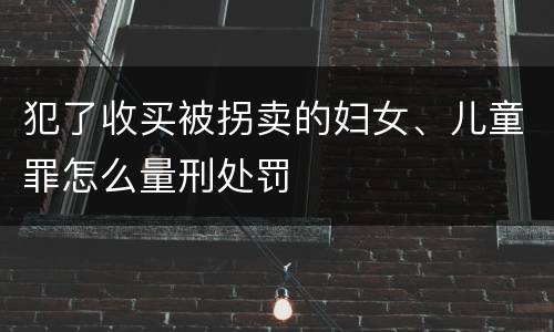 犯了收买被拐卖的妇女、儿童罪怎么量刑处罚