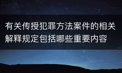 有关传授犯罪方法案件的相关解释规定包括哪些重要内容