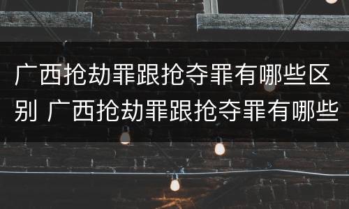 广西抢劫罪跟抢夺罪有哪些区别 广西抢劫罪跟抢夺罪有哪些区别呢