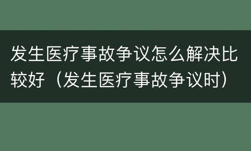 发生医疗事故争议怎么解决比较好（发生医疗事故争议时）