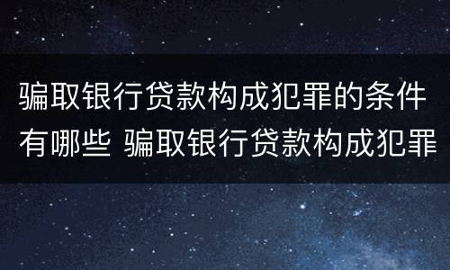 骗取银行贷款构成犯罪的条件有哪些 骗取银行贷款构成犯罪的条件有哪些呢