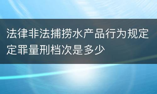 法律非法捕捞水产品行为规定定罪量刑档次是多少