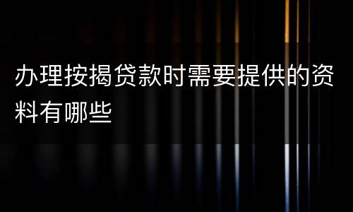 办理按揭贷款时需要提供的资料有哪些