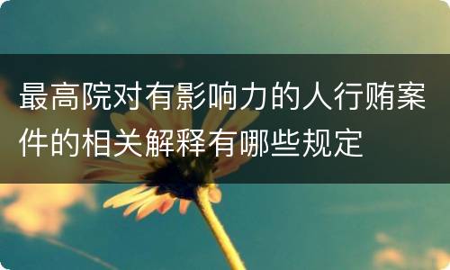 最高院对有影响力的人行贿案件的相关解释有哪些规定