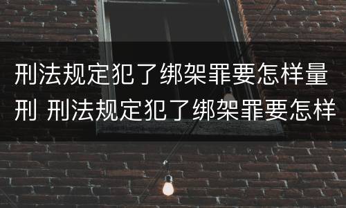 刑法规定犯了绑架罪要怎样量刑 刑法规定犯了绑架罪要怎样量刑才能缓刑